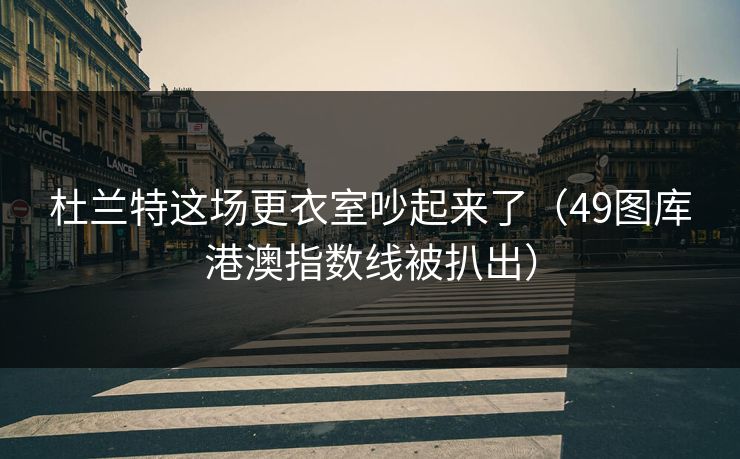 杜兰特这场更衣室吵起来了（49图库港澳指数线被扒出）