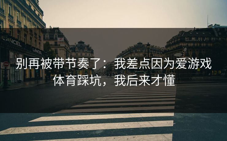 别再被带节奏了：我差点因为爱游戏体育踩坑，我后来才懂