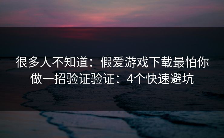 很多人不知道:假爱游戏下载最怕你做一招验证验证:4个快速避坑 很多人不知道:假爱游戏下载最怕你做一招验证验证:4个快速避坑