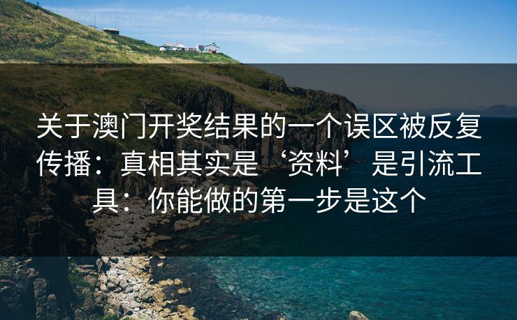 关于澳门开奖结果的一个误区被反复传播：真相其实是‘资料’是引流工具：你能做的第一步是这个