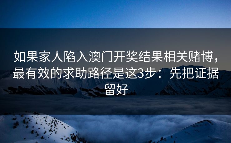 如果家人陷入澳门开奖结果相关赌博，最有效的求助路径是这3步：先把证据留好