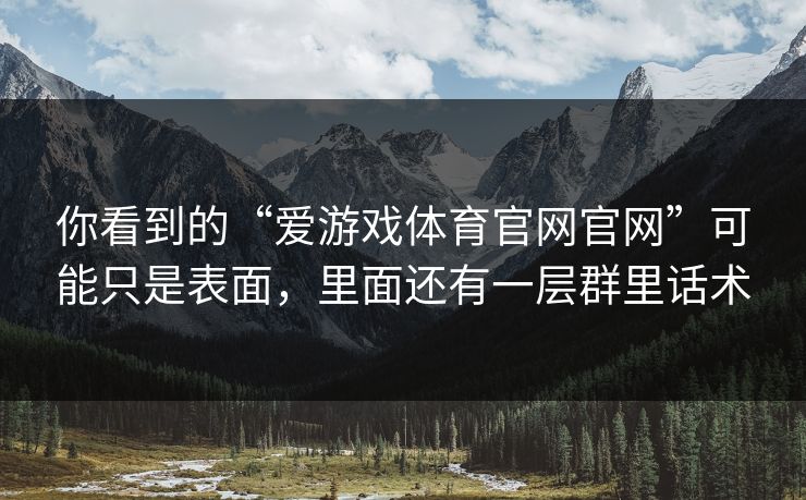 你看到的“爱游戏体育官网官网”可能只是表面，里面还有一层群里话术