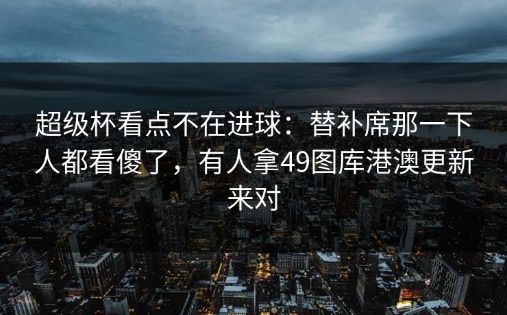 超级杯看点不在进球：替补席那一下人都看傻了，有人拿49图库港澳更新来对