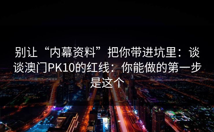 别让“内幕资料”把你带进坑里：谈谈澳门PK10的红线：你能做的第一步是这个
