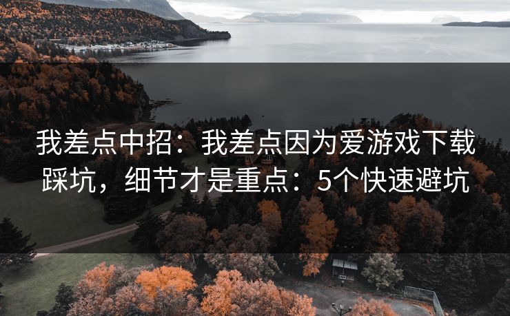 我差点中招：我差点因为爱游戏下载踩坑，细节才是重点：5个快速避坑