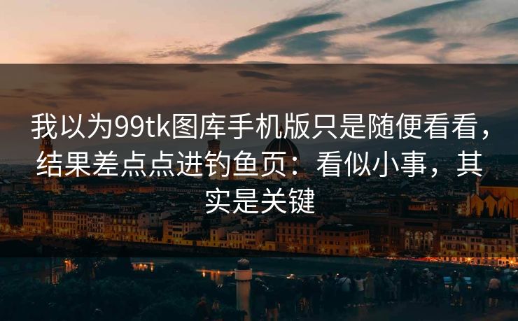 我以为99tk图库手机版只是随便看看,结果差点点进钓鱼页:看似小事,其实是关键 我以为99tk图库手机版只是随便看看,结果差点点进钓鱼页:看似小事,其实是关键