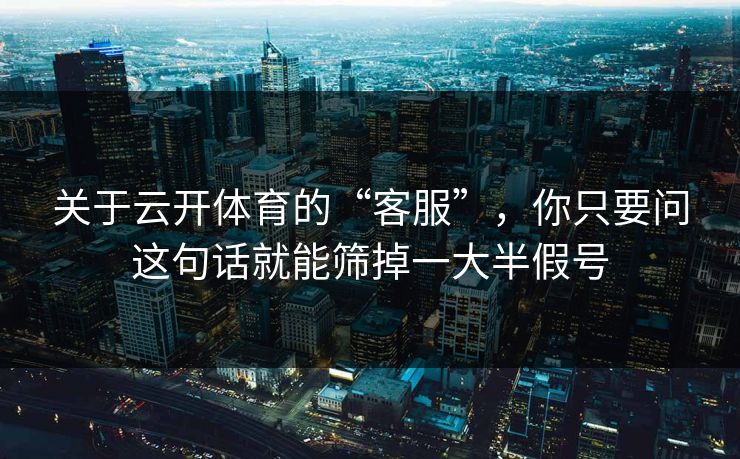 关于云开体育的“客服”，你只要问这句话就能筛掉一大半假号