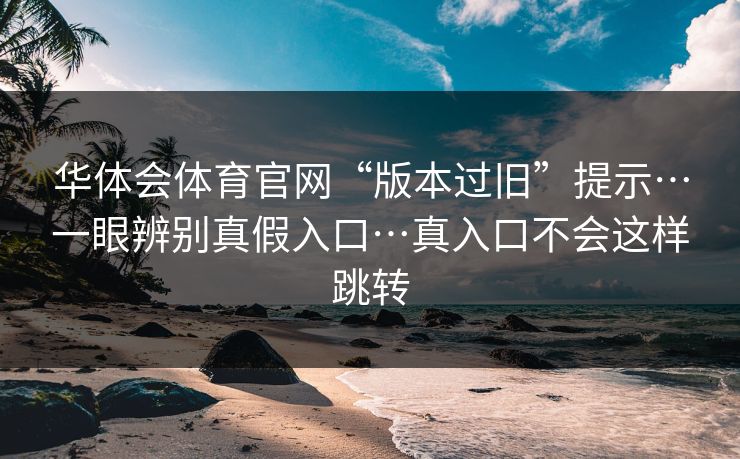 华体会体育官网“版本过旧”提示…一眼辨别真假入口…真入口不会这样跳转