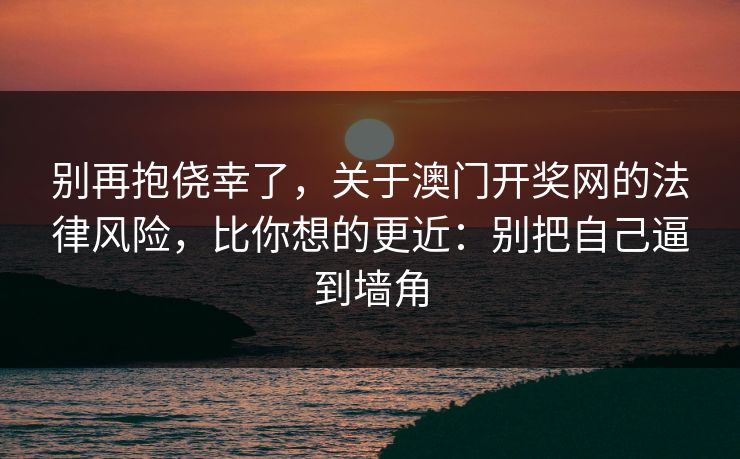 别再抱侥幸了，关于澳门开奖网的法律风险，比你想的更近：别把自己逼到墙角