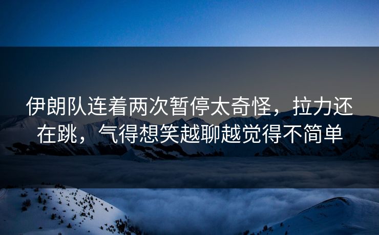伊朗队连着两次暂停太奇怪，拉力还在跳，气得想笑越聊越觉得不简单