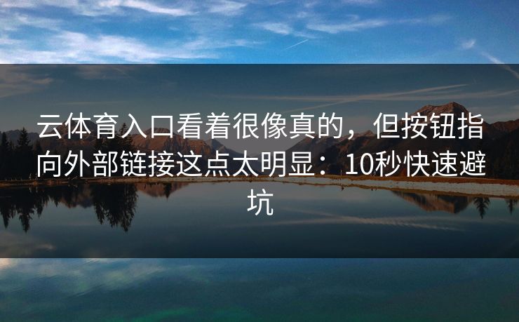云体育入口看着很像真的，但按钮指向外部链接这点太明显：10秒快速避坑