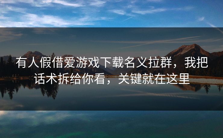 有人假借爱游戏下载名义拉群，我把话术拆给你看，关键就在这里