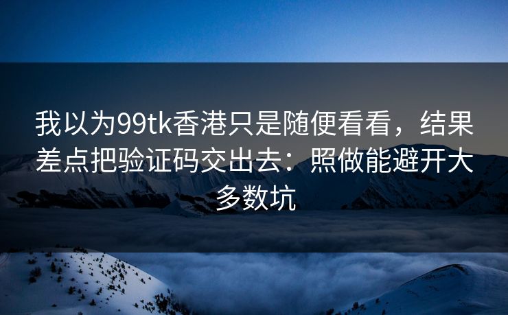 我以为99tk香港只是随便看看，结果差点把验证码交出去：照做能避开大多数坑