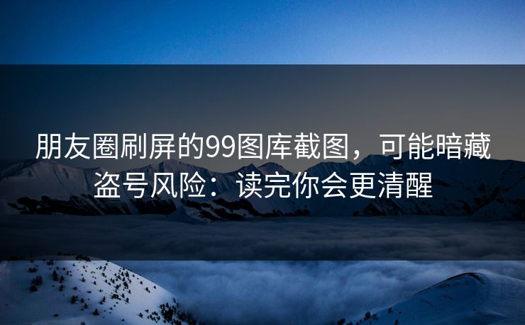 朋友圈刷屏的99图库截图，可能暗藏盗号风险：读完你会更清醒