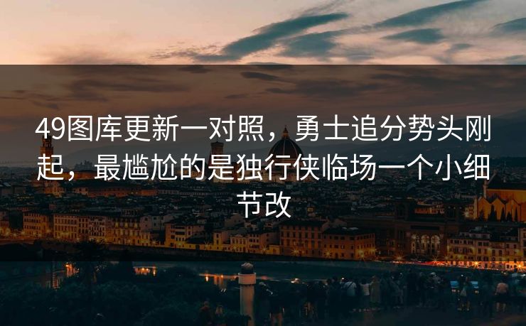 49图库更新一对照，勇士追分势头刚起，最尴尬的是独行侠临场一个小细节改