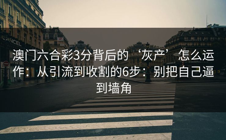 澳门六合彩3分背后的‘灰产’怎么运作：从引流到收割的6步：别把自己逼到墙角