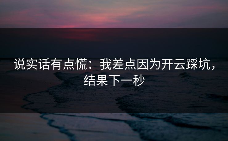 说实话有点慌：我差点因为开云踩坑，结果下一秒