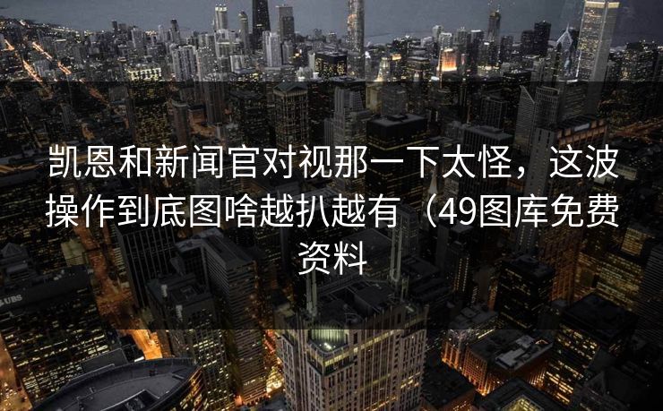 凯恩和新闻官对视那一下太怪，这波操作到底图啥越扒越有（49图库免费资料