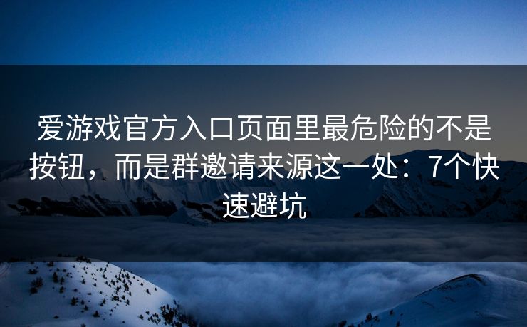 爱游戏官方入口页面里最危险的不是按钮，而是群邀请来源这一处：7个快速避坑