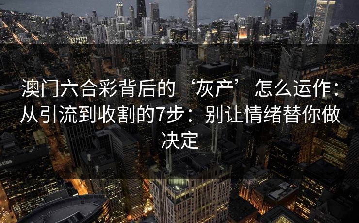 澳门六合彩背后的‘灰产’怎么运作:从引流到收割的7步:别让情绪替你做决定 澳门六合彩背后的‘灰产’怎么运作:从引流到收割的7步:别让情绪替你做决定