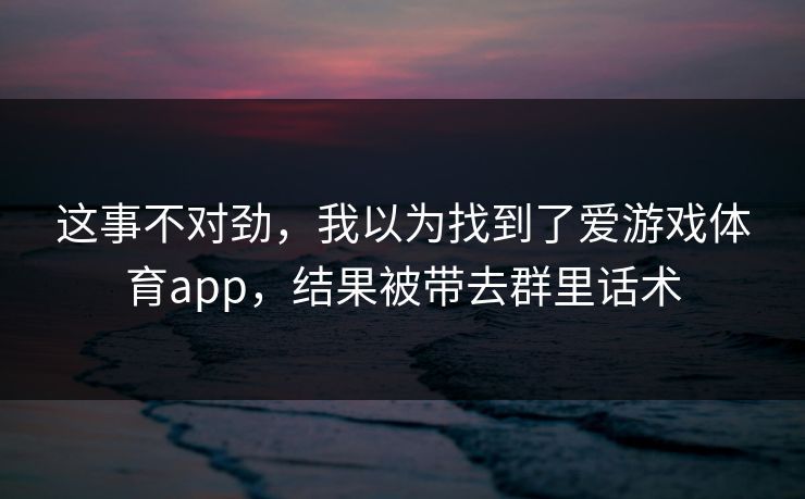 这事不对劲,我以为找到了爱游戏体育app,结果被带去群里话术 这事不对劲,我以为找到了爱游戏体育app,结果被带去群里话术