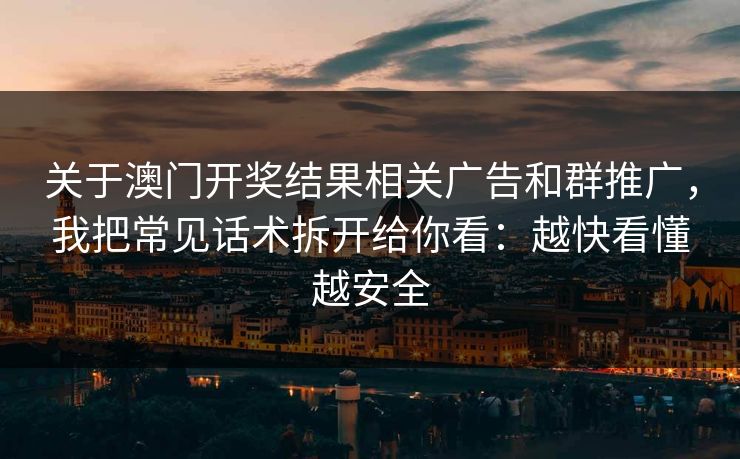 关于澳门开奖结果相关广告和群推广,我把常见话术拆开给你看:越快看懂越安全 关于澳门开奖结果相关广告和群推广,我把常见话术拆开给你看:越快看懂越安全