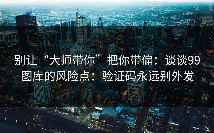 别让“大师带你”把你带偏:谈谈99图库的风险点:验证码永远别外发 别让“大师带你”把你带偏:谈谈99图库的风险点:验证码永远别外发