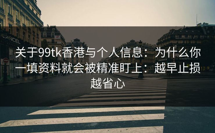 关于99tk香港与个人信息:为什么你一填资料就会被精准盯上:越早止损越省心 关于99tk香港与个人信息:为什么你一填资料就会被精准盯上:越早止损越省心
