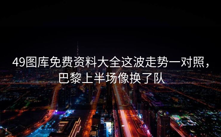 49图库免费资料大全这波走势一对照,巴黎上半场像换了队 49图库免费资料大全这波走势一对照,巴黎上半场像换了队