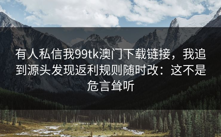 有人私信我99tk澳门下载链接，我追到源头发现返利规则随时改：这不是危言耸听