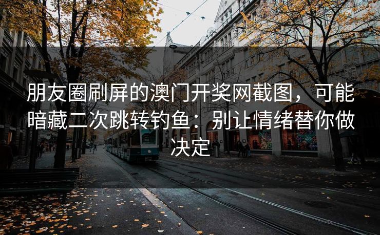 朋友圈刷屏的澳门开奖网截图,可能暗藏二次跳转钓鱼:别让情绪替你做决定 朋友圈刷屏的澳门开奖网截图,可能暗藏二次跳转钓鱼:别让情绪替你做决定