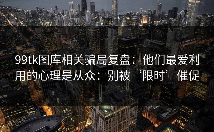 99tk图库相关骗局复盘:他们最爱利用的心理是从众:别被‘限时’催促 99tk图库相关骗局复盘:他们最爱利用的心理是从众:别被‘限时’催促