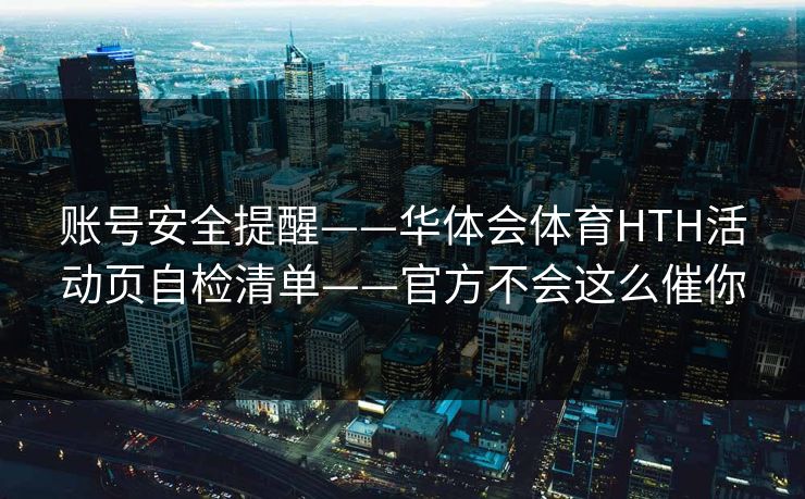 账号安全提醒——华体会体育HTH活动页自检清单——官方不会这么催你 账号安全提醒——华体会体育HTH活动页自检清单——官方不会这么催你