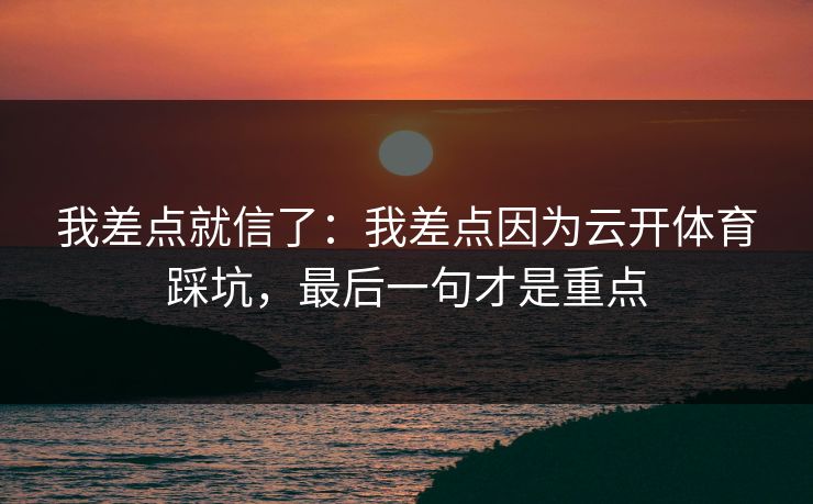 我差点就信了:我差点因为云开体育踩坑,最后一句才是重点 我差点就信了:我差点因为云开体育踩坑,最后一句才是重点