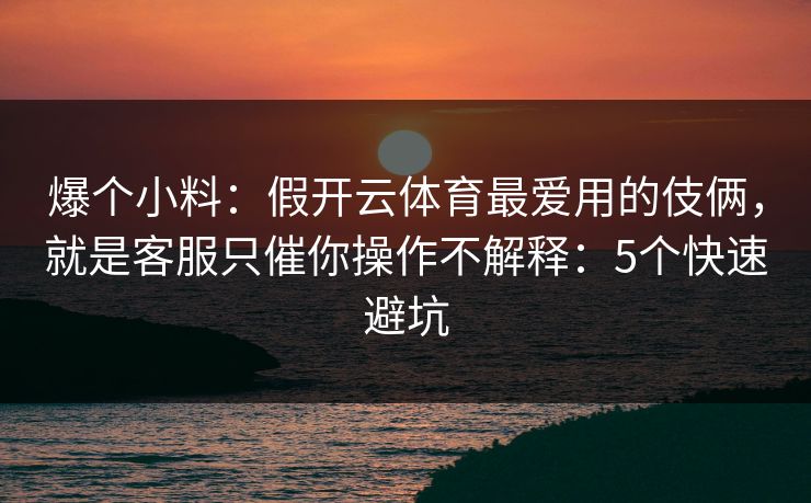 爆个小料:假开云体育最爱用的伎俩,就是客服只催你操作不解释:5个快速避坑 爆个小料:假开云体育最爱用的伎俩,就是客服只催你操作不解释:5个快速避坑