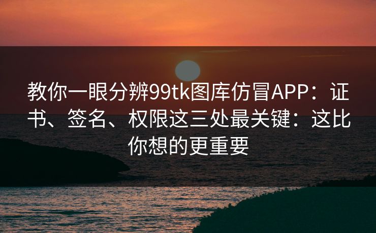 教你一眼分辨99tk图库仿冒APP:证书、签名、权限这三处最关键:这比你想的更重要 教你一眼分辨99tk图库仿冒APP:证书、签名、权限这三处最关键:这比你想的更重要