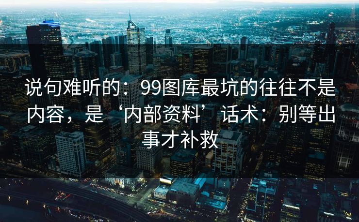 说句难听的:99图库最坑的往往不是内容,是‘内部资料’话术:别等出事才补救 说句难听的:99图库最坑的往往不是内容,是‘内部资料’话术:别等出事才补救