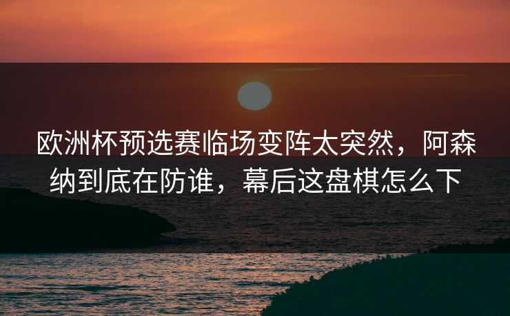欧洲杯预选赛临场变阵太突然，阿森纳到底在防谁，幕后这盘棋怎么下
