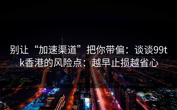 别让“加速渠道”把你带偏:谈谈99tk香港的风险点:越早止损越省心 别让“加速渠道”把你带偏:谈谈99tk香港的风险点:越早止损越省心