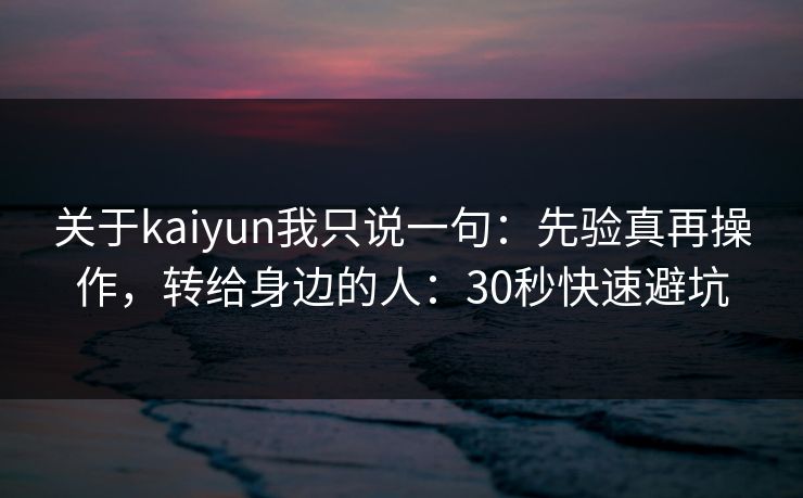 关于kaiyun我只说一句:先验真再操作,转给身边的人:30秒快速避坑 关于kaiyun我只说一句:先验真再操作,转给身边的人:30秒快速避坑