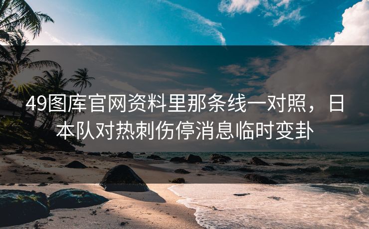 49图库官网资料里那条线一对照,日本队对热刺伤停消息临时变卦 49图库官网资料里那条线一对照,日本队对热刺伤停消息临时变卦