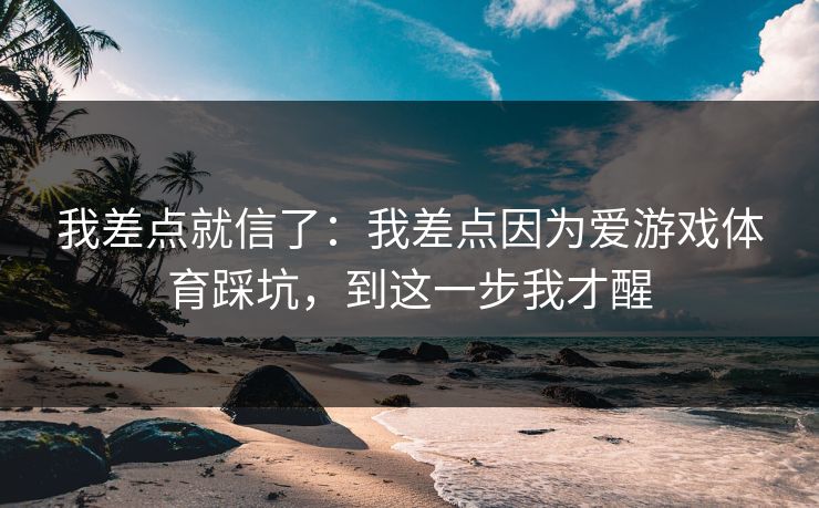 我差点就信了:我差点因为爱游戏体育踩坑,到这一步我才醒 我差点就信了:我差点因为爱游戏体育踩坑,到这一步我才醒