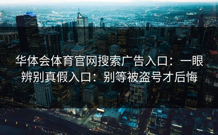 华体会体育官网搜索广告入口:一眼辨别真假入口:别等被盗号才后悔 华体会体育官网搜索广告入口:一眼辨别真假入口:别等被盗号才后悔