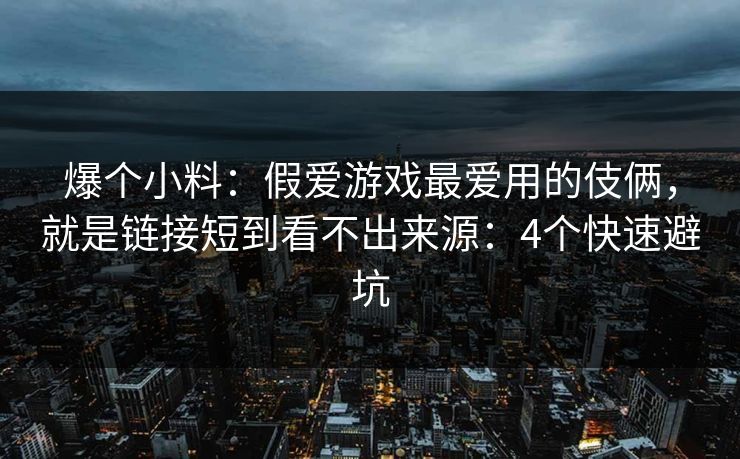 爆个小料:假爱游戏最爱用的伎俩,就是链接短到看不出来源:4个快速避坑 爆个小料:假爱游戏最爱用的伎俩,就是链接短到看不出来源:4个快速避坑