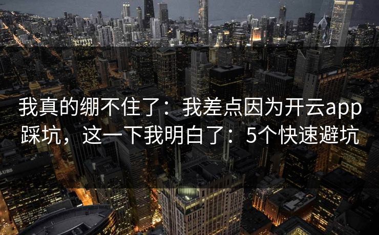 我真的绷不住了：我差点因为开云app踩坑，这一下我明白了：5个快速避坑