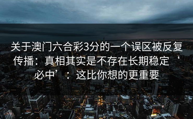 关于澳门六合彩3分的一个误区被反复传播:真相其实是不存在长期稳定‘必中’:这比你想的更重要 关于澳门六合彩3分的一个误区被反复传播:真相其实是不存在长期稳定‘必中’:这比你想的更重要