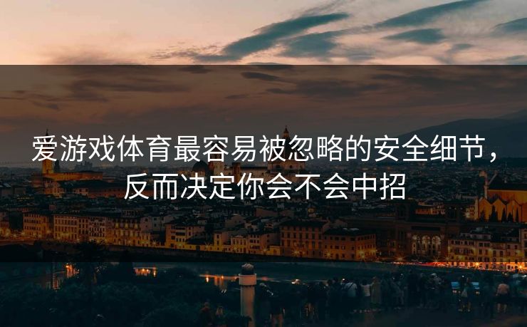 爱游戏体育最容易被忽略的安全细节,反而决定你会不会中招 爱游戏体育最容易被忽略的安全细节,反而决定你会不会中招