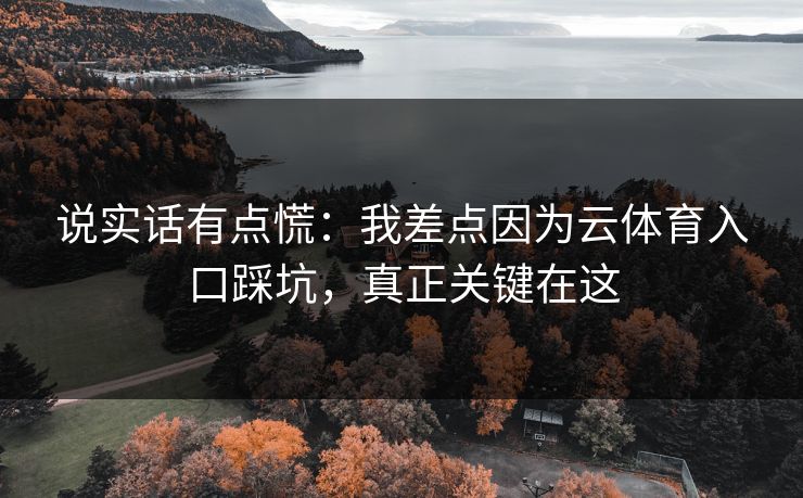 说实话有点慌：我差点因为云体育入口踩坑，真正关键在这
