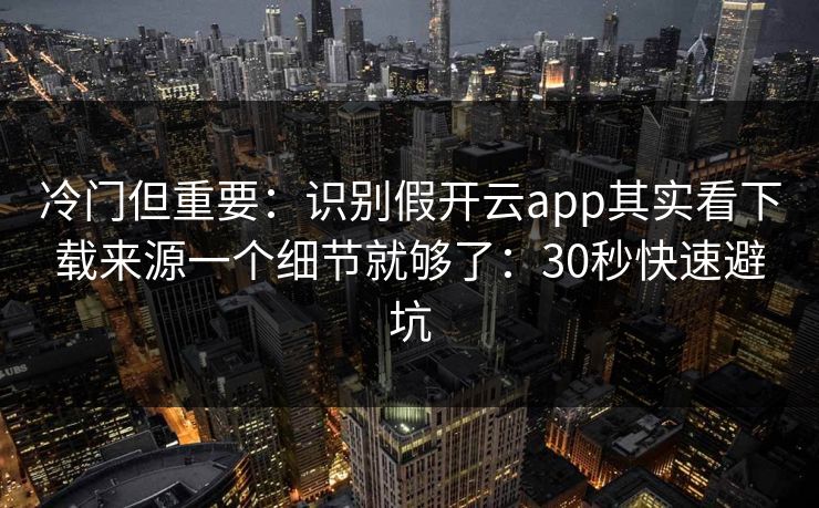冷门但重要：识别假开云app其实看下载来源一个细节就够了：30秒快速避坑