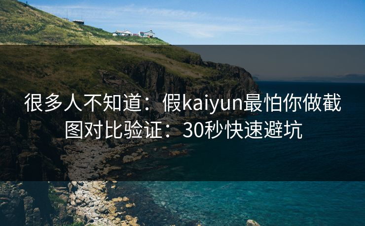 很多人不知道：假kaiyun最怕你做截图对比验证：30秒快速避坑